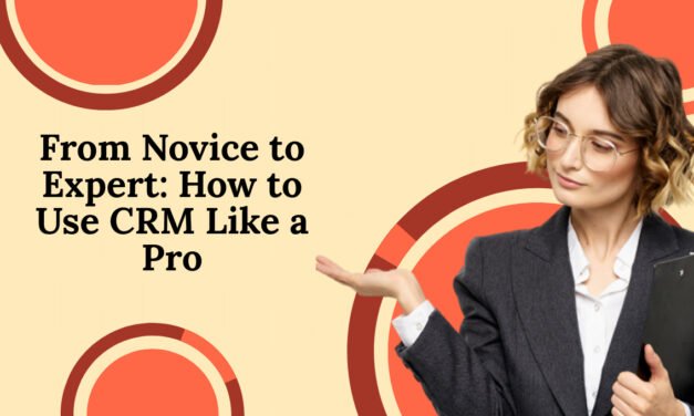 From Novice to Expert: How to Use CRM Like a Pro