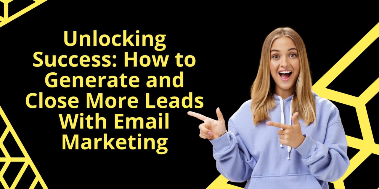 Unlocking Success: How to Generate and Close More Leads With Email Marketing