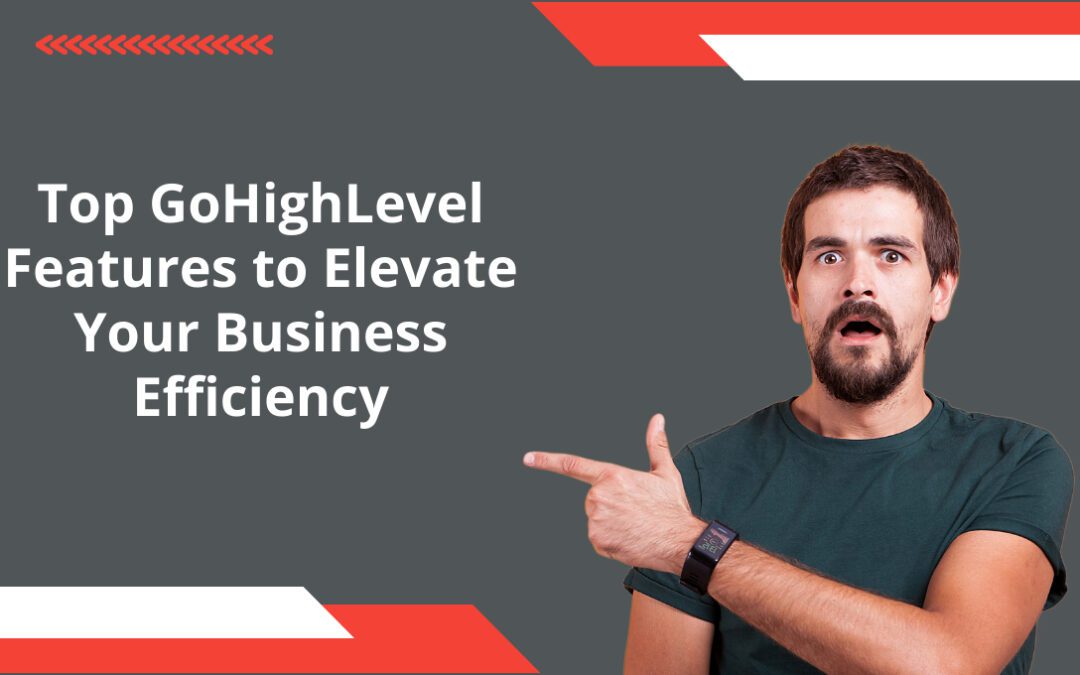 Top GoHighLevel Features to Elevate Your Business Efficiency
