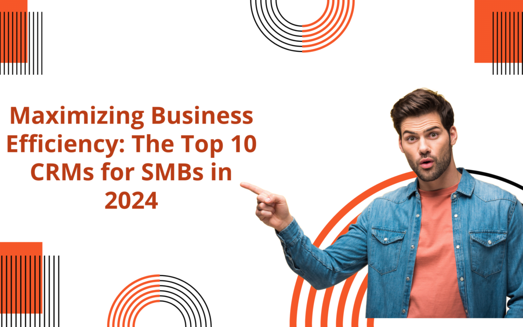 Maximizing Business Efficiency: The Top 10 CRMs for SMBs in 2024