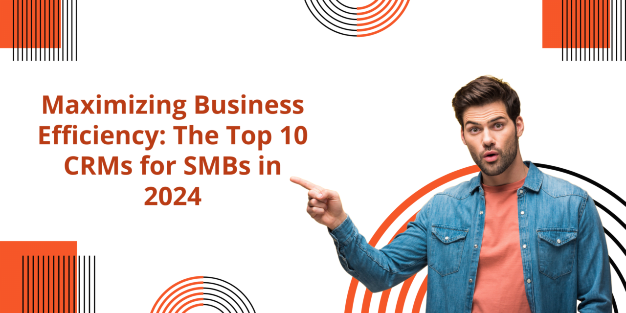 Maximizing Business Efficiency: The Top 10 CRMs for SMBs in 2024