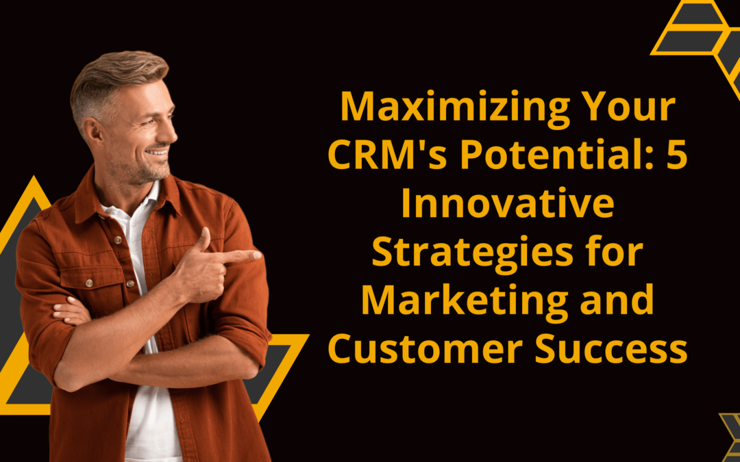 Maximizing Your CRM’s Potential: 5 Innovative Strategies for Marketing and Customer Success