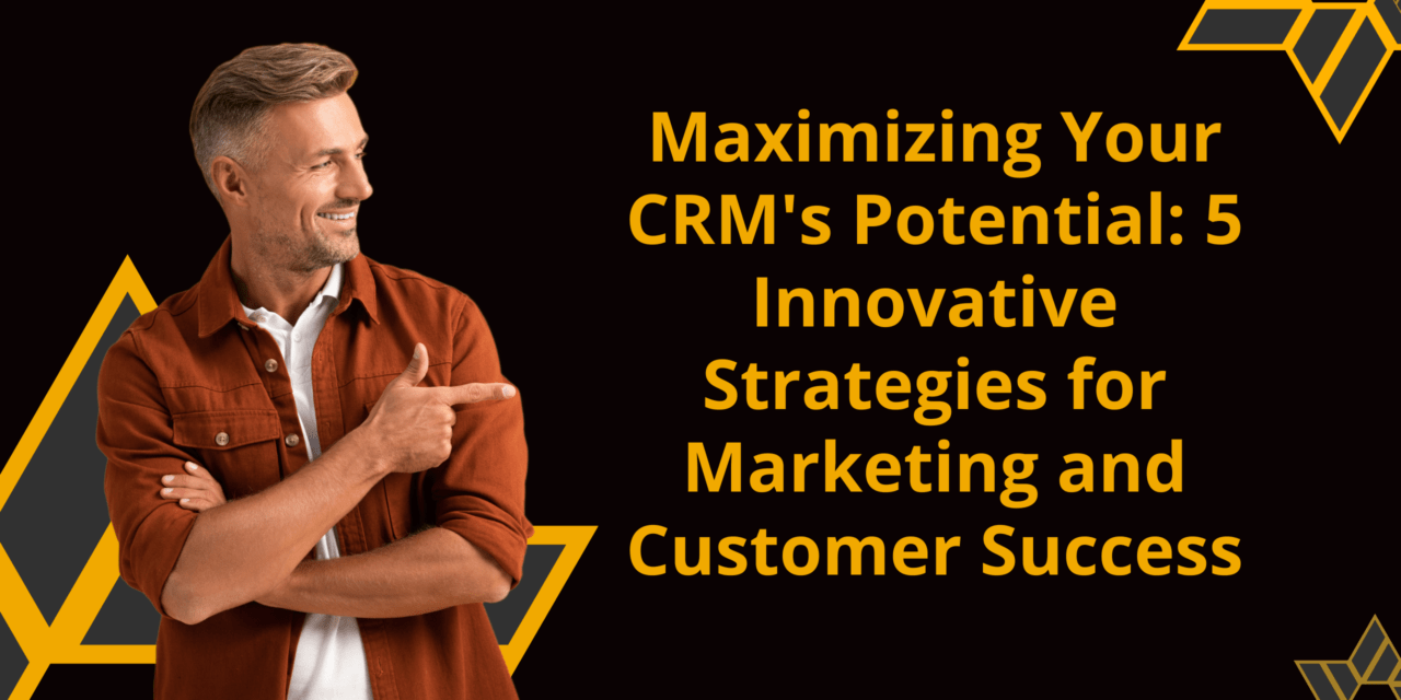Maximizing Your CRM’s Potential: 5 Innovative Strategies for Marketing and Customer Success