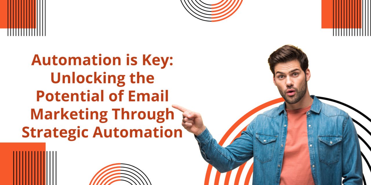 Automation is Key: Unlocking the Potential of Email Marketing Through Strategic Automation