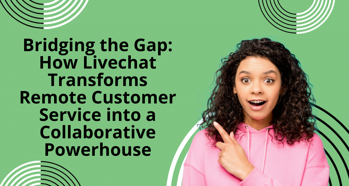 Bridging the Gap: How Livechat Transforms Remote Customer Service into a Collaborative Powerhouse