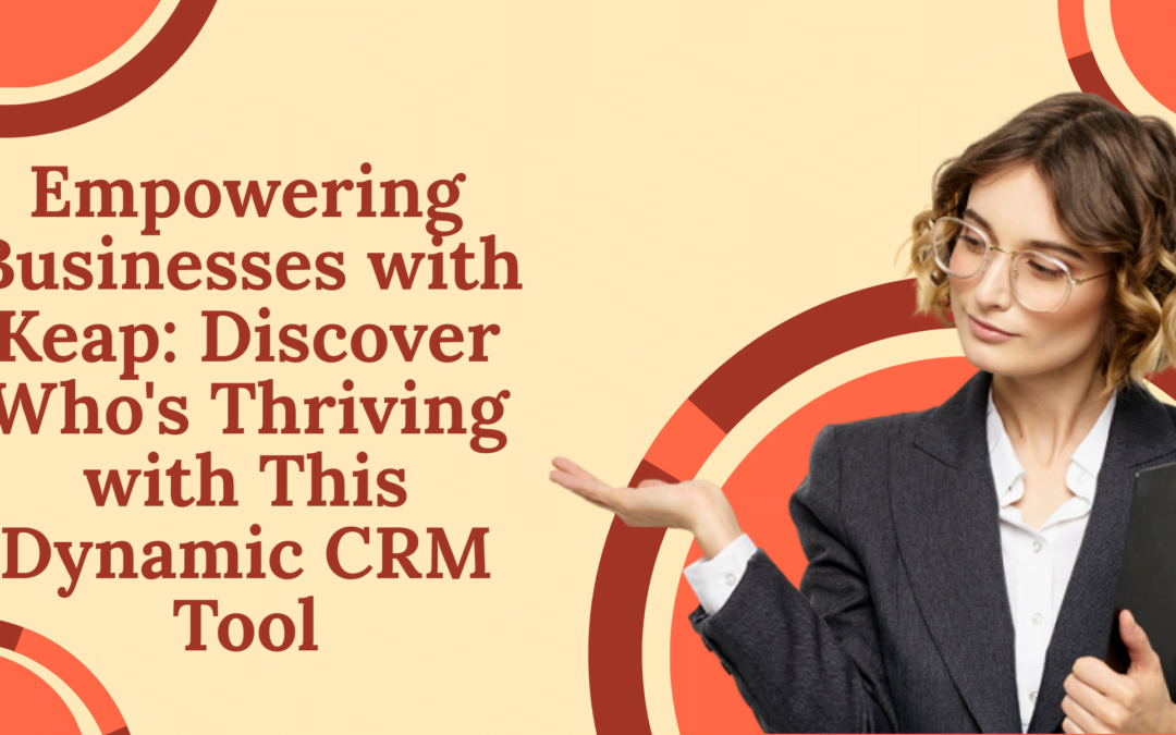 Empowering Businesses with Keap: Discover Who’s Thriving with This Dynamic CRM Tool