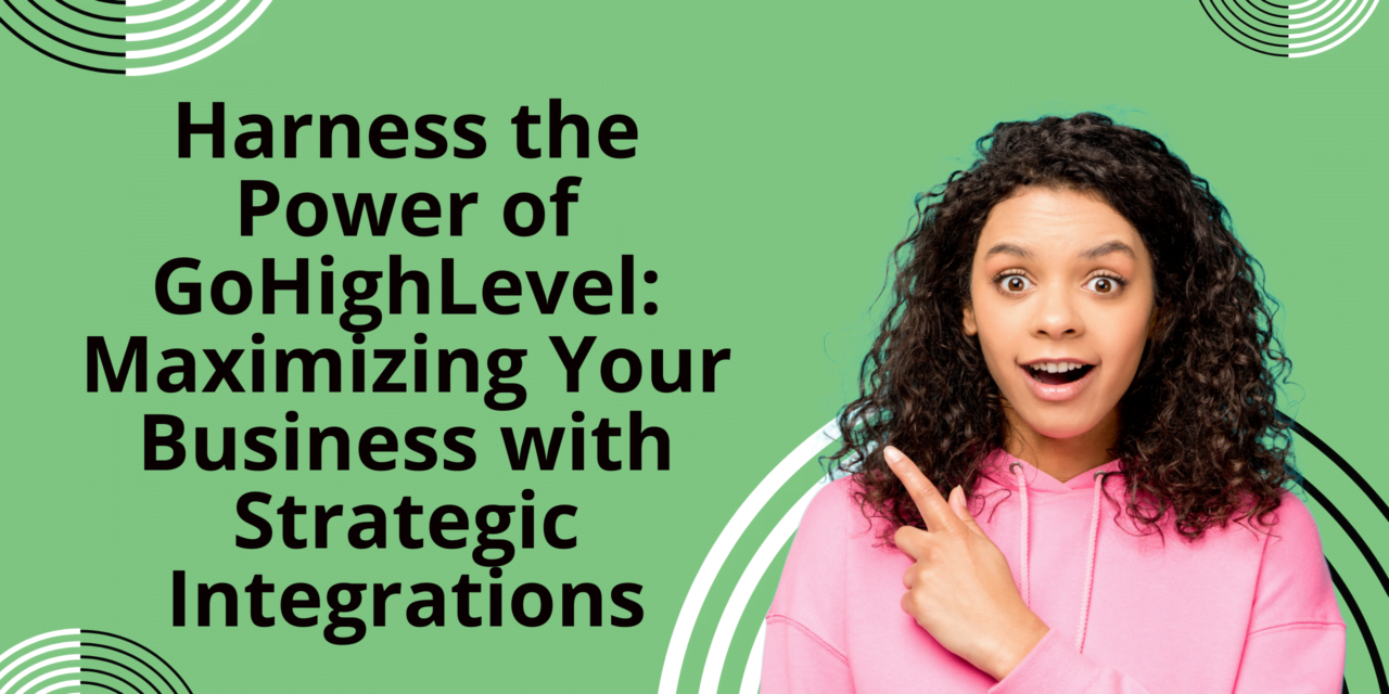 Harness the Power of GoHighLevel: Maximizing Your Business with Strategic Integrations